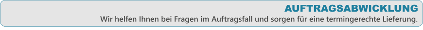 Wir helfen Ihnen bei Fragen im Auftragsfall und sorgen fr eine termingerechte Lieferung. AUFTRAGSABWICKLUNG