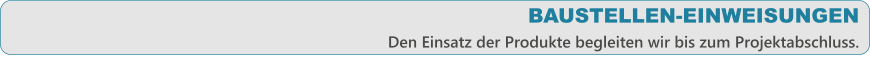 BAUSTELLEN-EINWEISUNGEN Den Einsatz der Produkte begleiten wir bis zum Projektabschluss.