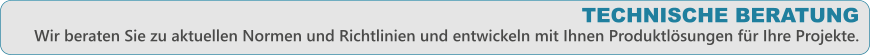 TECHNISCHE BERATUNG  Wir beraten Sie zu aktuellen Normen und Richtlinien und entwickeln mit Ihnen Produktlsungen fr Ihre Projekte.