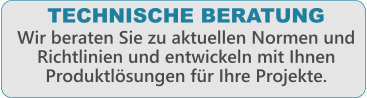 TECHNISCHE BERATUNG  Wir beraten Sie zu aktuellen Normen und Richtlinien und entwickeln mit Ihnen Produktlsungen fr Ihre Projekte.