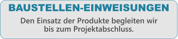 BAUSTELLEN-EINWEISUNGEN Den Einsatz der Produkte begleiten wir bis zum Projektabschluss.